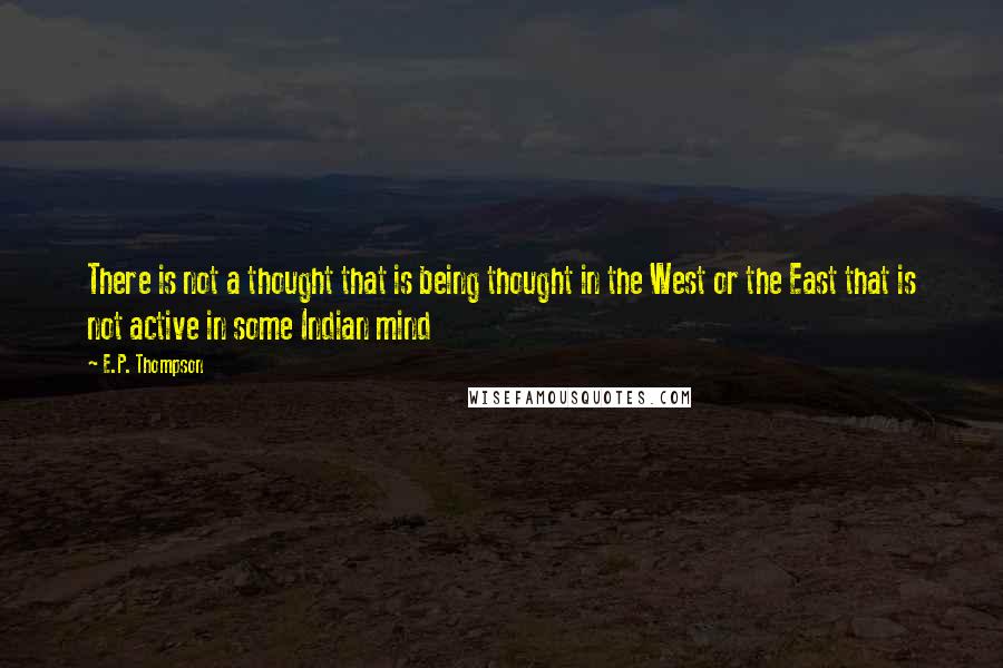 E.P. Thompson quotes: There is not a thought that is being thought in the West or the East that is not active in some Indian mind