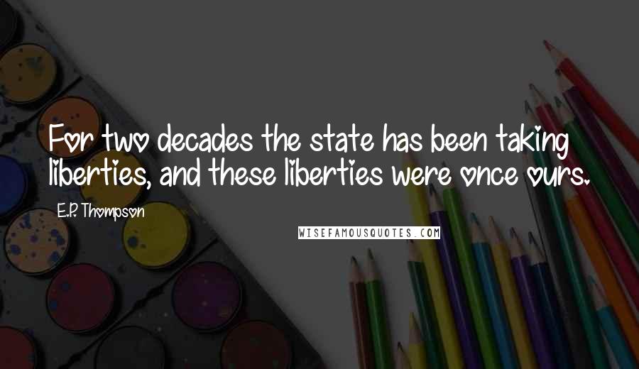 E.P. Thompson quotes: For two decades the state has been taking liberties, and these liberties were once ours.