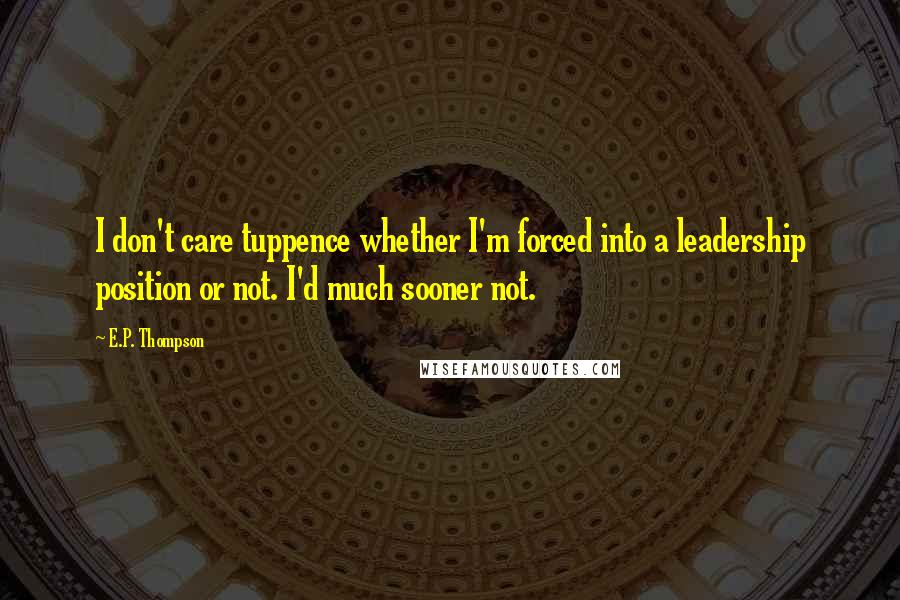 E.P. Thompson quotes: I don't care tuppence whether I'm forced into a leadership position or not. I'd much sooner not.