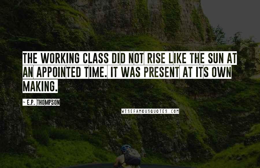 E.P. Thompson quotes: The working class did not rise like the sun at an appointed time. It was present at its own making.