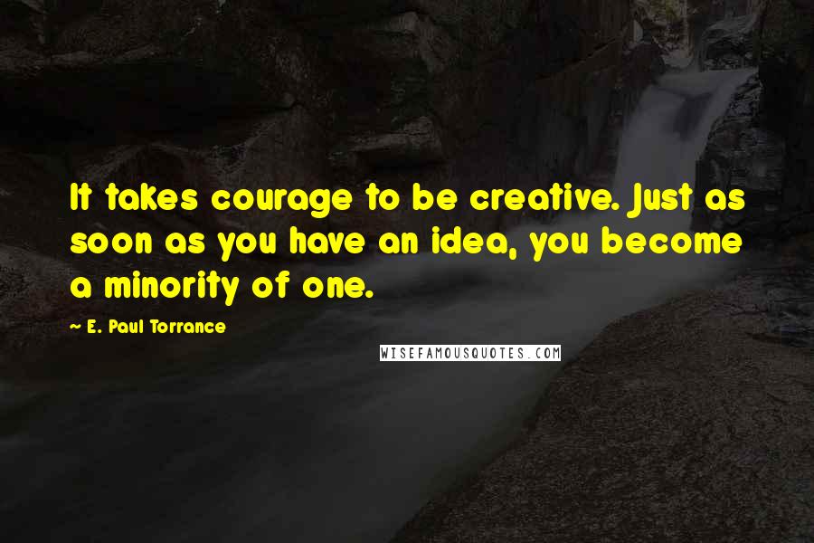 E. Paul Torrance quotes: It takes courage to be creative. Just as soon as you have an idea, you become a minority of one.