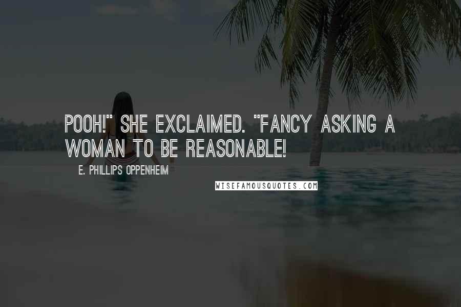 E. Phillips Oppenheim quotes: Pooh!" she exclaimed. "Fancy asking a woman to be reasonable!