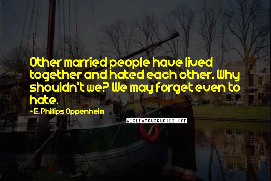 E. Phillips Oppenheim quotes: Other married people have lived together and hated each other. Why shouldn't we? We may forget even to hate.