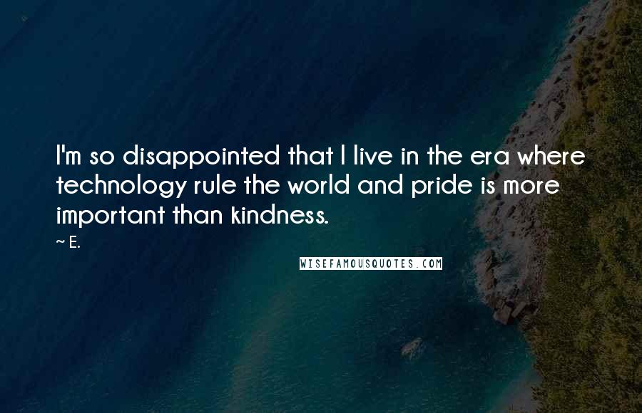 E. quotes: I'm so disappointed that I live in the era where technology rule the world and pride is more important than kindness.