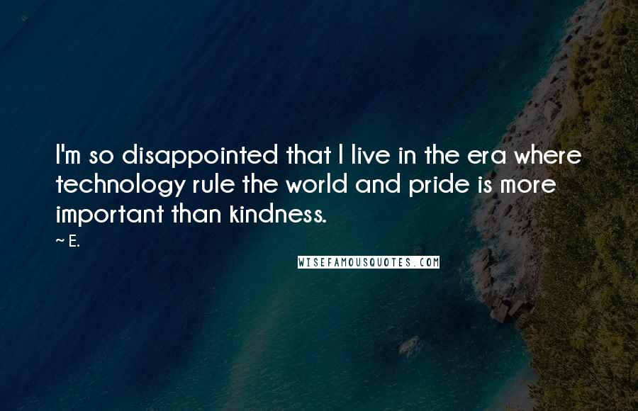 E. quotes: I'm so disappointed that I live in the era where technology rule the world and pride is more important than kindness. E. quotes: I'm so disappointed that I live in the era where technology rule the world and pride is more important than kindness.