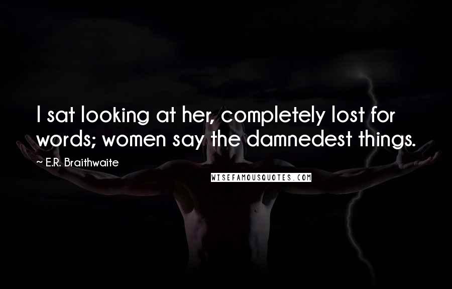 E.R. Braithwaite quotes: I sat looking at her, completely lost for words; women say the damnedest things.