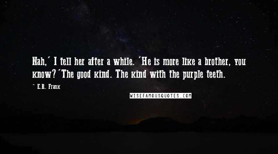 E.R. Frank quotes: Nah,' I tell her after a while. 'He is more like a brother, you know?'The good kind. The kind with the purple teeth.