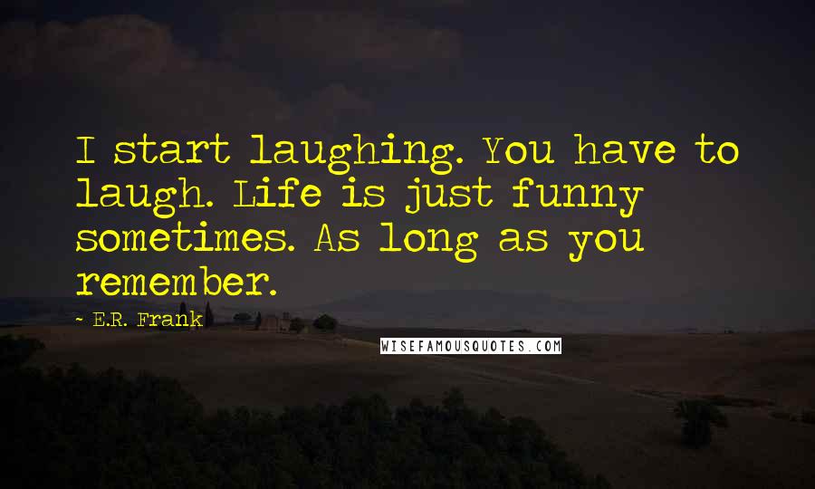 E.R. Frank quotes: I start laughing. You have to laugh. Life is just funny sometimes. As long as you remember.
