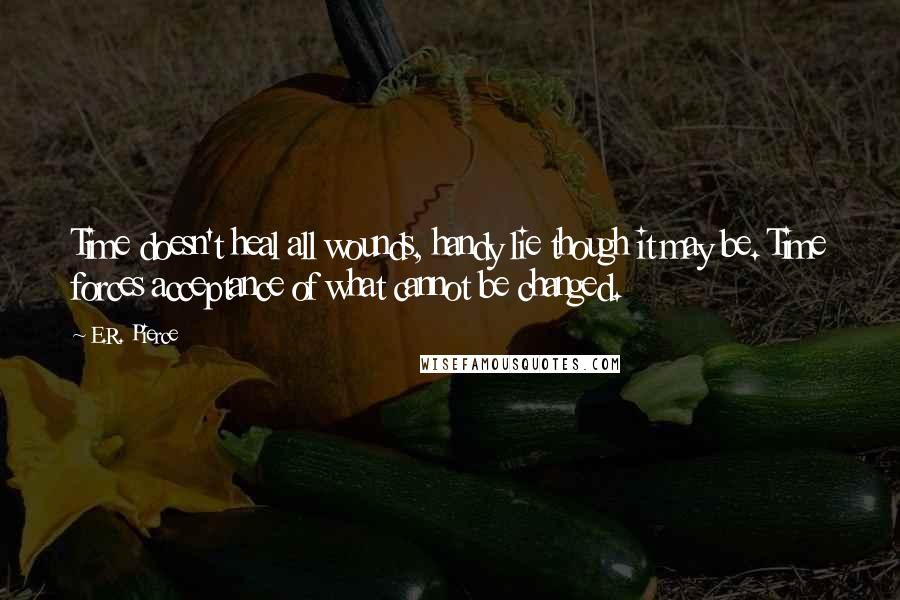 E.R. Pierce quotes: Time doesn't heal all wounds, handy lie though it may be. Time forces acceptance of what cannot be changed.