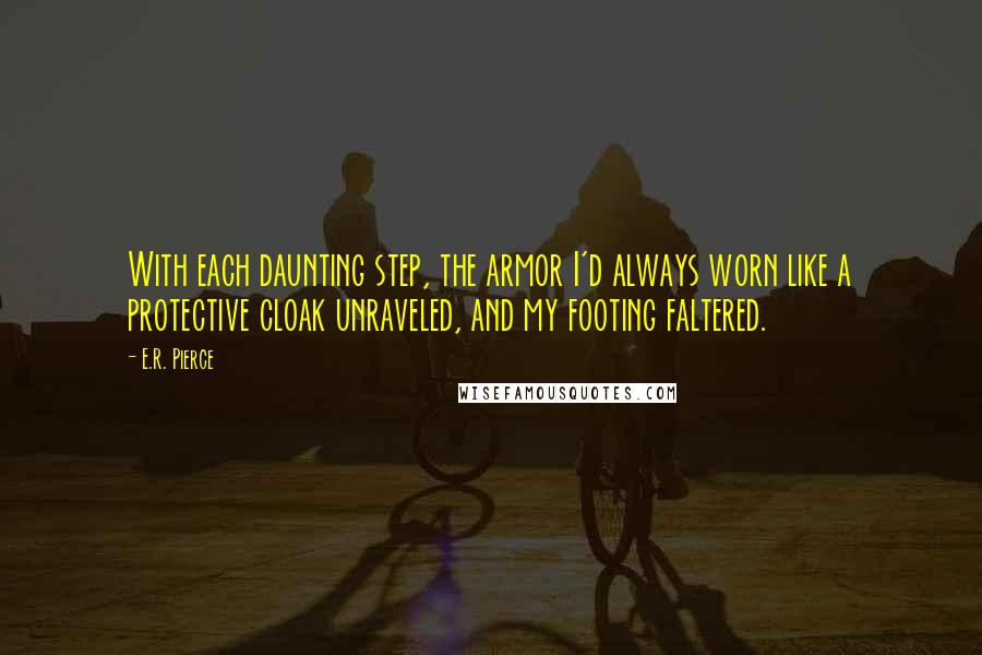 E.R. Pierce quotes: With each daunting step, the armor I'd always worn like a protective cloak unraveled, and my footing faltered.