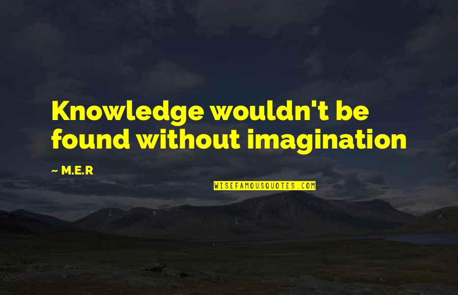 E.r. Quotes By M.E.R: Knowledge wouldn't be found without imagination