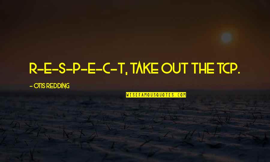 E.r. Quotes By Otis Redding: R-E-S-P-E-C-T, take out the TCP.