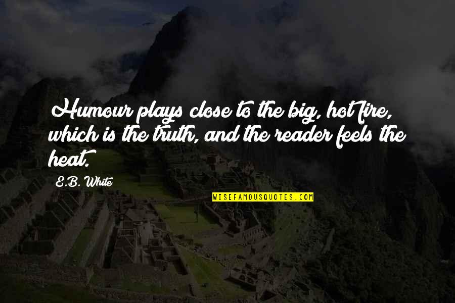 E Reader Quotes By E.B. White: Humour plays close to the big, hot fire,