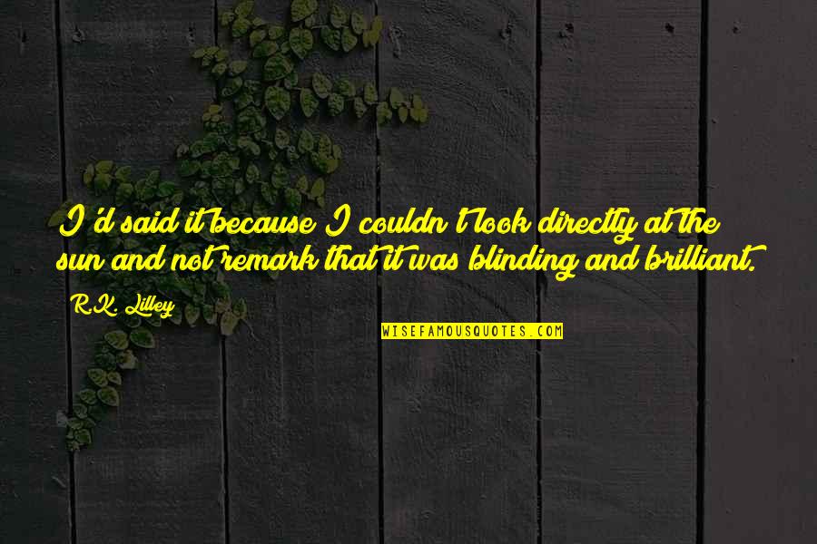 E. Remark Quotes By R.K. Lilley: I'd said it because I couldn't look directly E. Remark Quotes By R.K. Lilley: I'd said it because I couldn't look directly