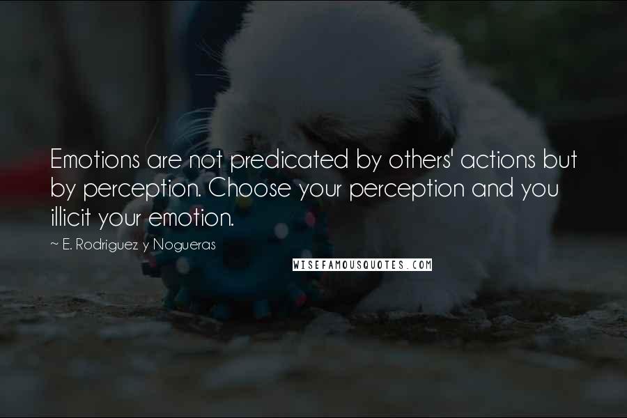 E. Rodriguez Y Nogueras quotes: Emotions are not predicated by others' actions but by perception. Choose your perception and you illicit your emotion.