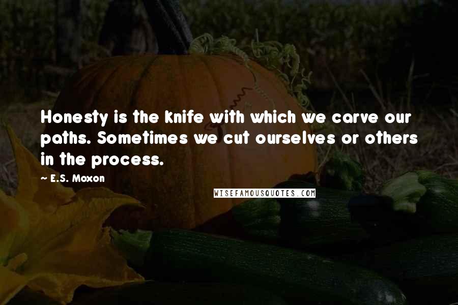 E.S. Moxon quotes: Honesty is the knife with which we carve our paths. Sometimes we cut ourselves or others in the process.