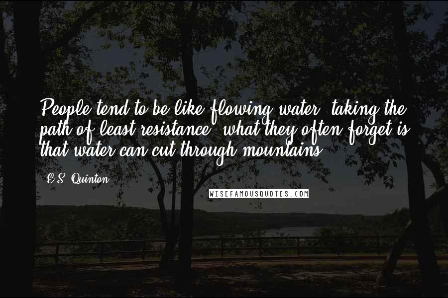 E.S. Quinton quotes: People tend to be like flowing water; taking the path of least resistance, what they often forget is that water can cut through mountains.