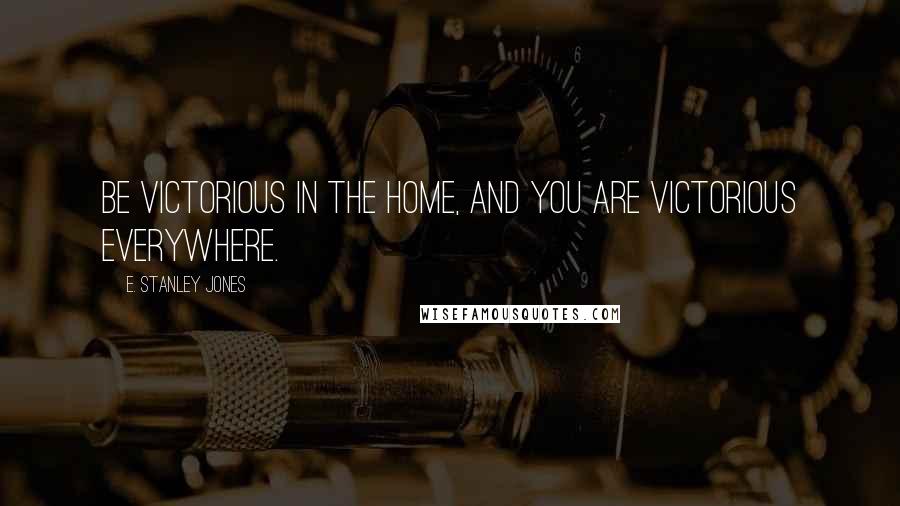 E. Stanley Jones quotes: Be victorious in the home, and you are victorious everywhere.