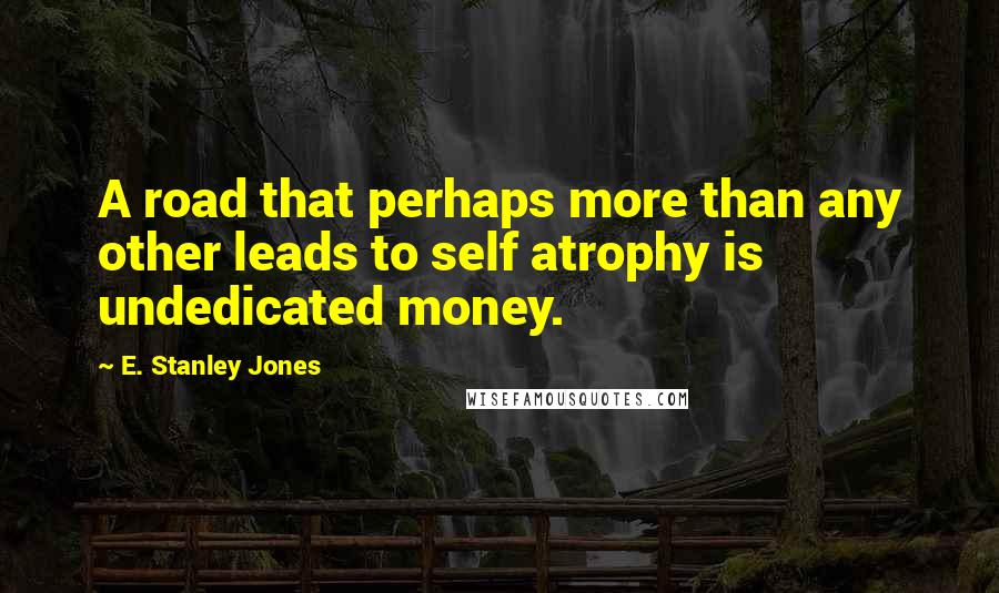 E. Stanley Jones quotes: A road that perhaps more than any other leads to self atrophy is undedicated money.