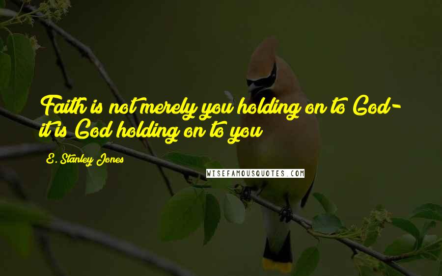 E. Stanley Jones quotes: Faith is not merely you holding on to God- it is God holding on to you