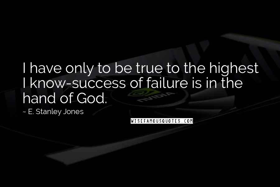 E. Stanley Jones quotes: I have only to be true to the highest I know-success of failure is in the hand of God.