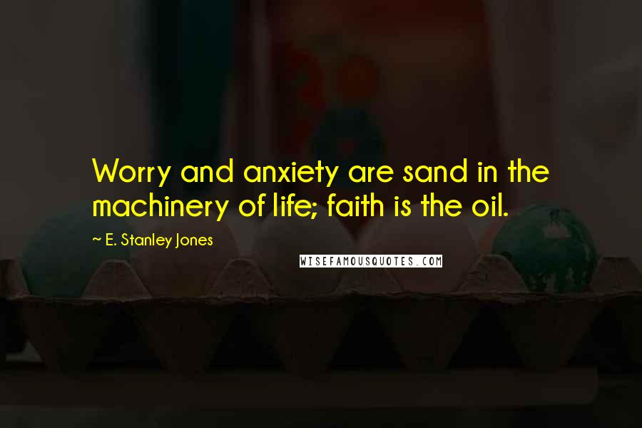 E. Stanley Jones quotes: Worry and anxiety are sand in the machinery of life; faith is the oil.