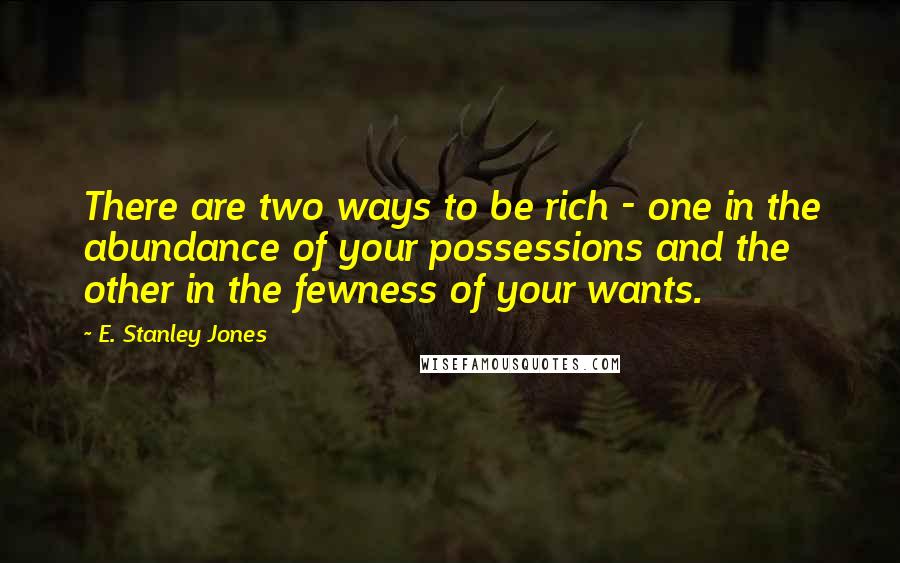 E. Stanley Jones quotes: There are two ways to be rich - one in the abundance of your possessions and the other in the fewness of your wants. E. Stanley Jones quotes: There are two ways to be rich - one in the abundance of your possessions and the other in the fewness of your wants.