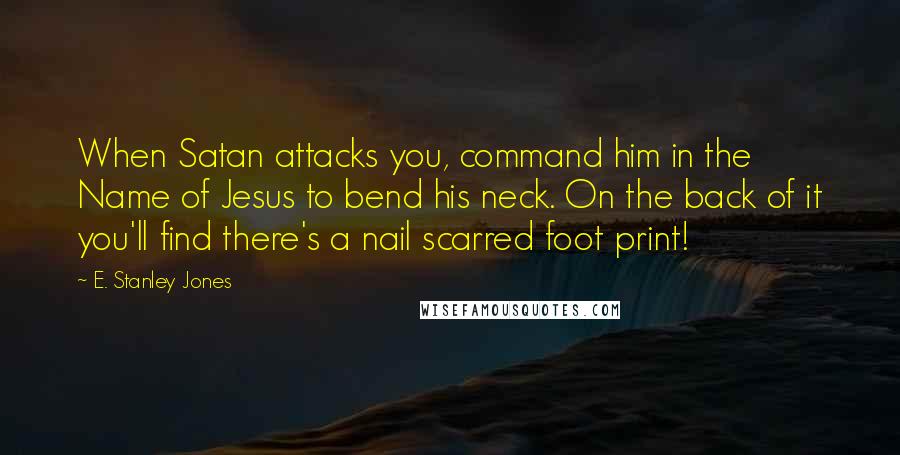 E. Stanley Jones quotes: When Satan attacks you, command him in the Name of Jesus to bend his neck. On the back of it you'll find there's a nail scarred foot print!