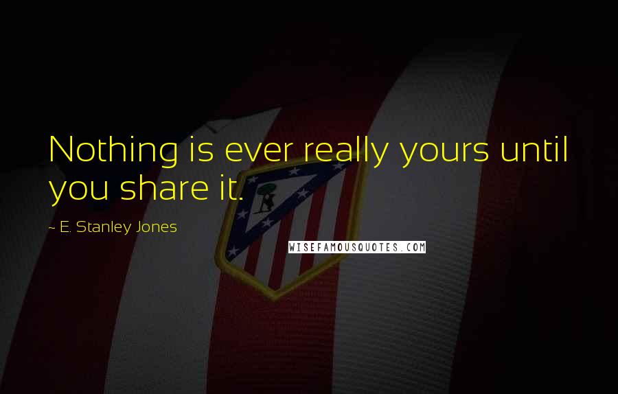 E. Stanley Jones quotes: Nothing is ever really yours until you share it.