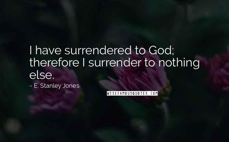 E. Stanley Jones quotes: I have surrendered to God; therefore I surrender to nothing else.
