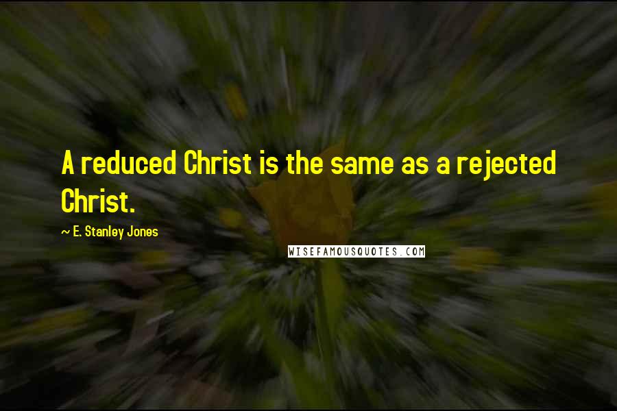 E. Stanley Jones quotes: A reduced Christ is the same as a rejected Christ.