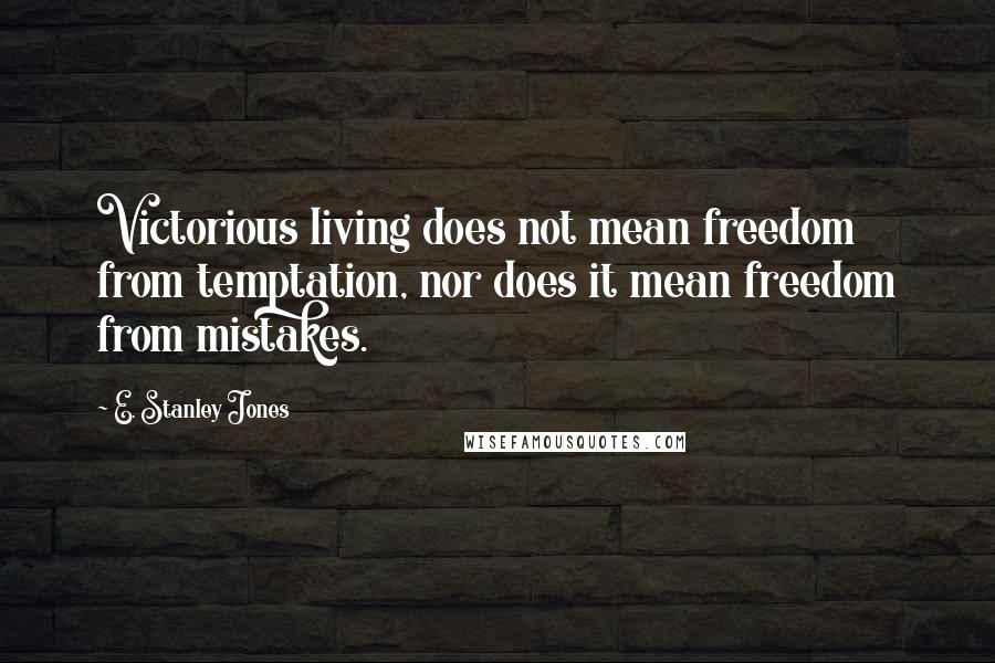 E. Stanley Jones quotes: Victorious living does not mean freedom from temptation, nor does it mean freedom from mistakes.