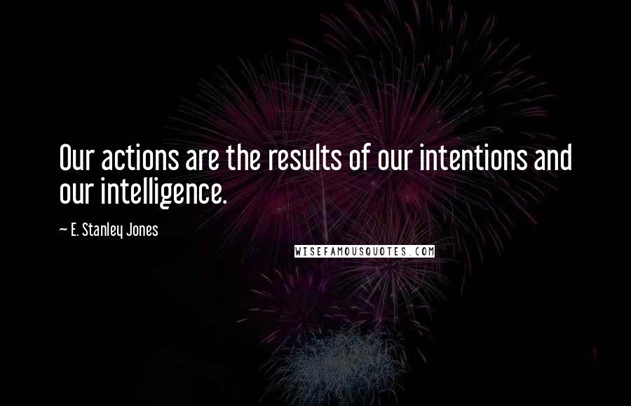 E. Stanley Jones quotes: Our actions are the results of our intentions and our intelligence.