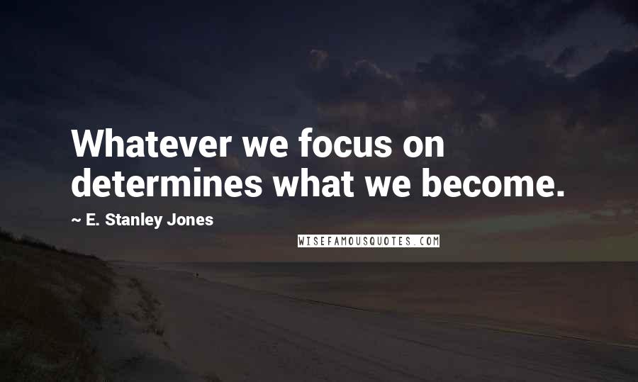 E. Stanley Jones quotes: Whatever we focus on determines what we become.