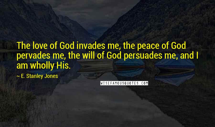 E. Stanley Jones quotes: The love of God invades me, the peace of God pervades me, the will of God persuades me, and I am wholly His.