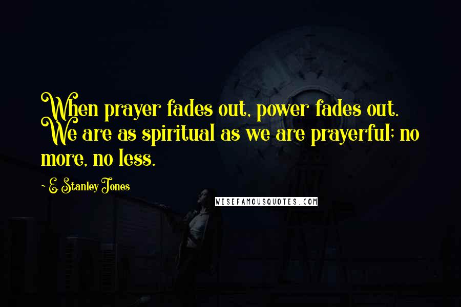 E. Stanley Jones quotes: When prayer fades out, power fades out. We are as spiritual as we are prayerful; no more, no less.
