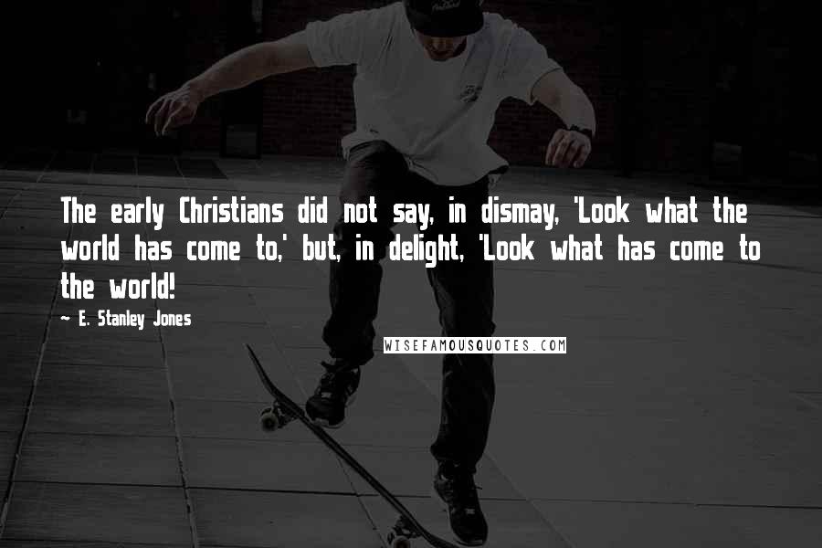 E. Stanley Jones quotes: The early Christians did not say, in dismay, 'Look what the world has come to,' but, in delight, 'Look what has come to the world! E. Stanley Jones quotes: The early Christians did not say, in dismay, 'Look what the world has come to,' but, in delight, 'Look what has come to the world!