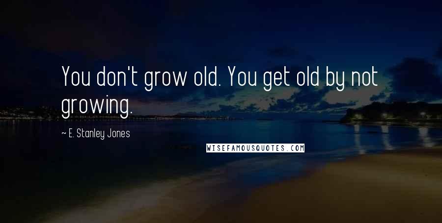 E. Stanley Jones quotes: You don't grow old. You get old by not growing.