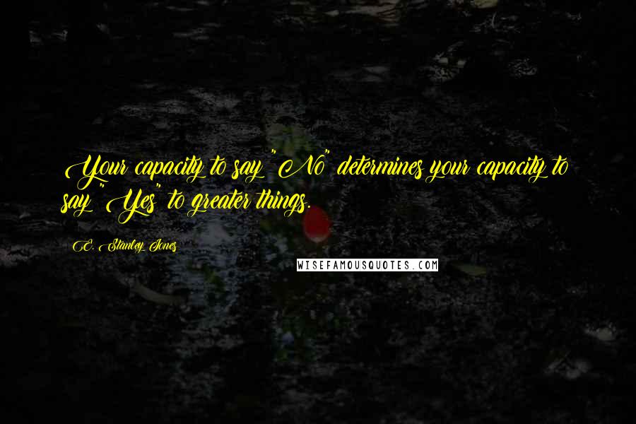 E. Stanley Jones quotes: Your capacity to say "No" determines your capacity to say "Yes" to greater things.