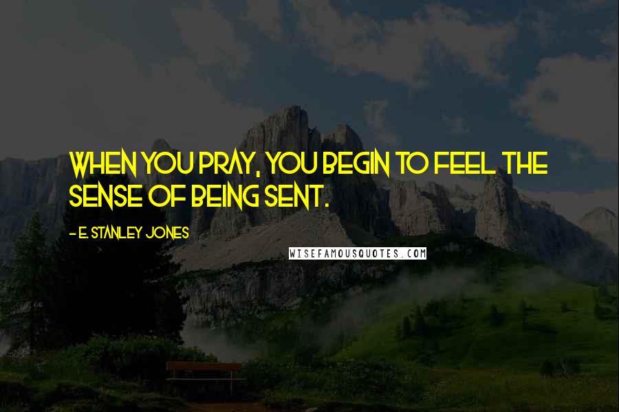 E. Stanley Jones quotes: When you pray, you begin to feel the sense of being sent.