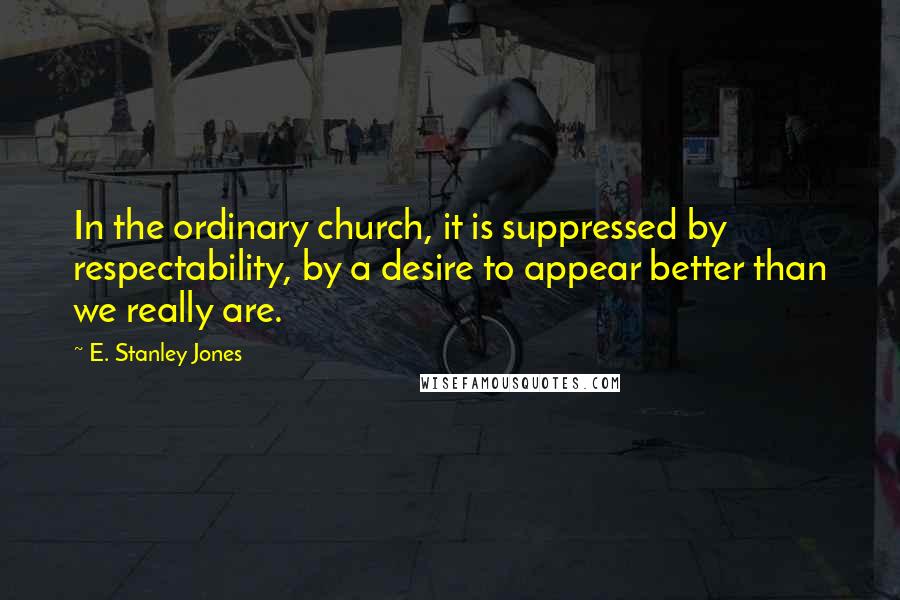 E. Stanley Jones quotes: In the ordinary church, it is suppressed by respectability, by a desire to appear better than we really are.