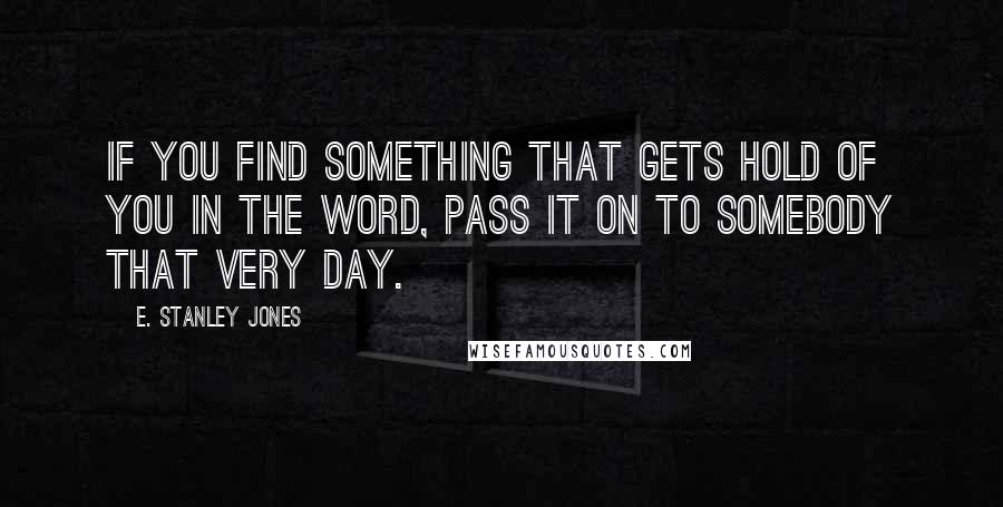 E. Stanley Jones quotes: If you find something that gets hold of you in the Word, pass it on to somebody that very day.