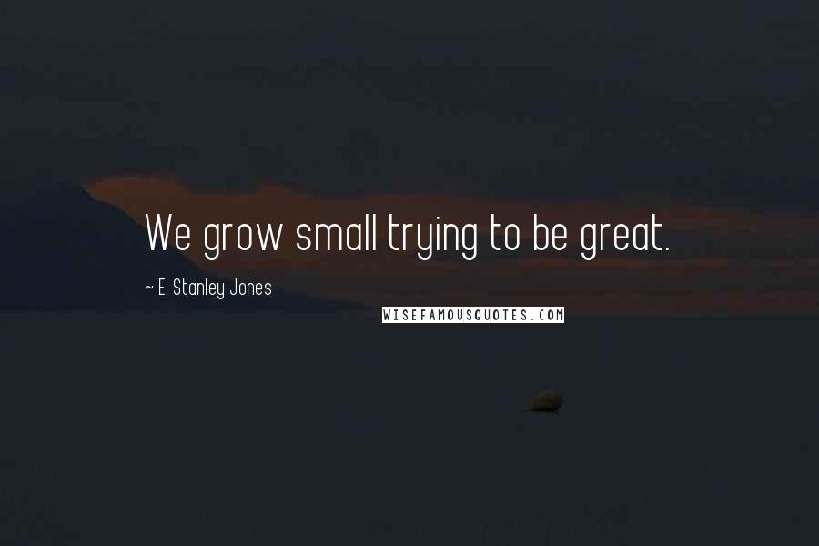 E. Stanley Jones quotes: We grow small trying to be great.