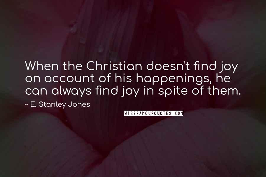 E. Stanley Jones quotes: When the Christian doesn't find joy on account of his happenings, he can always find joy in spite of them. E. Stanley Jones quotes: When the Christian doesn't find joy on account of his happenings, he can always find joy in spite of them.