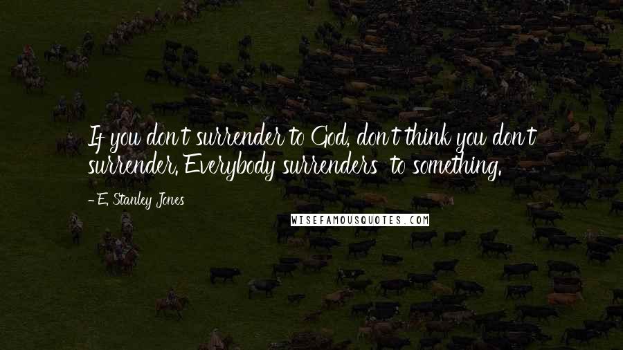 E. Stanley Jones quotes: If you don't surrender to God, don't think you don't surrender. Everybody surrenders to something.