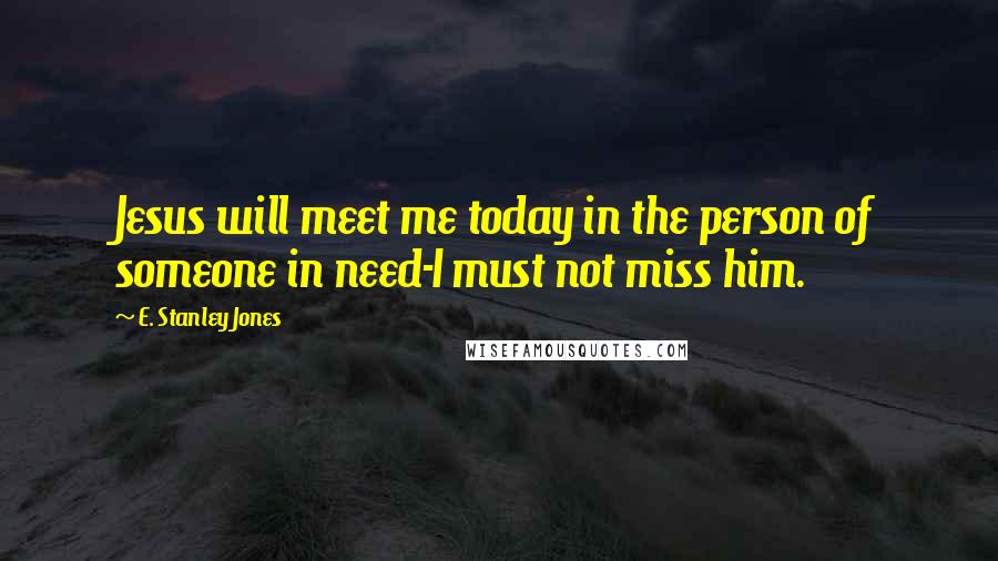 E. Stanley Jones quotes: Jesus will meet me today in the person of someone in need-I must not miss him.