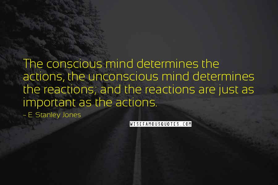 E. Stanley Jones quotes: The conscious mind determines the actions, the unconscious mind determines the reactions; and the reactions are just as important as the actions.