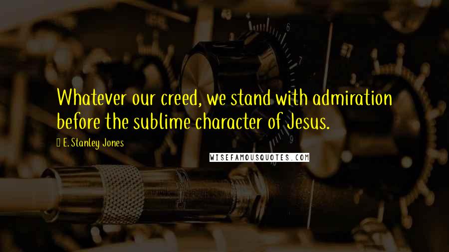 E. Stanley Jones quotes: Whatever our creed, we stand with admiration before the sublime character of Jesus.