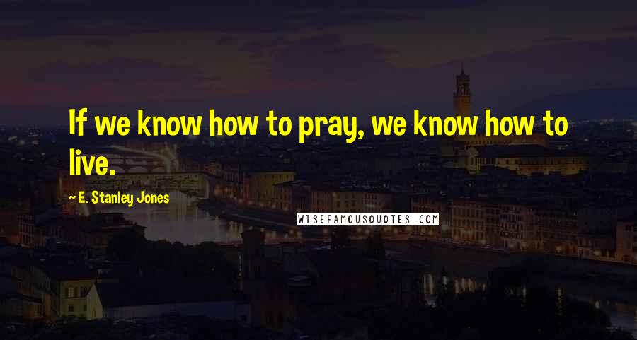 E. Stanley Jones quotes: If we know how to pray, we know how to live.