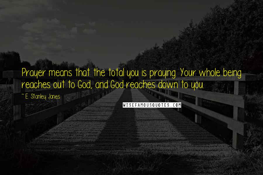 E. Stanley Jones quotes: Prayer means that the total you is praying. Your whole being reaches out to God, and God reaches down to you.